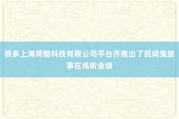 很多上海荷酷科技有限公司平台齐推出了民间鬼故事在线听业绩