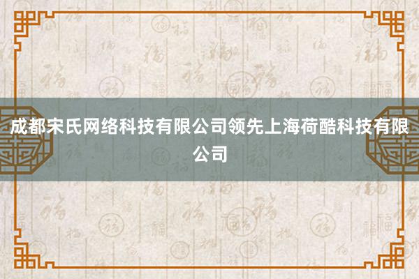成都宋氏网络科技有限公司领先上海荷酷科技有限公司