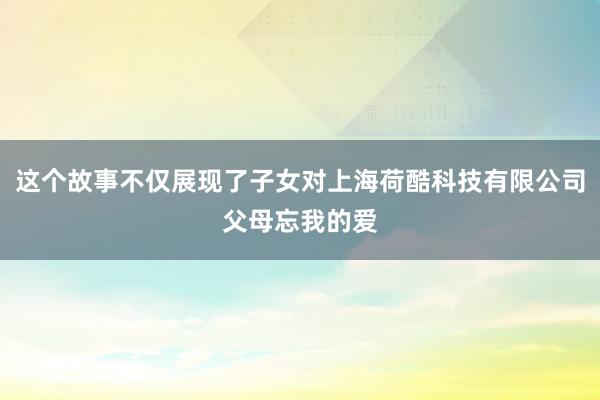 这个故事不仅展现了子女对上海荷酷科技有限公司父母忘我的爱