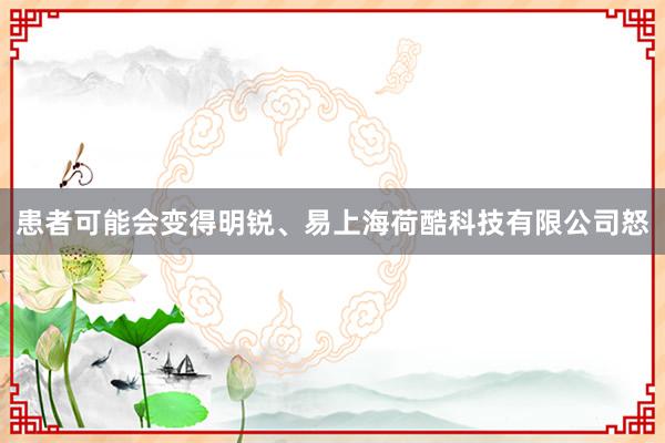 患者可能会变得明锐、易上海荷酷科技有限公司怒