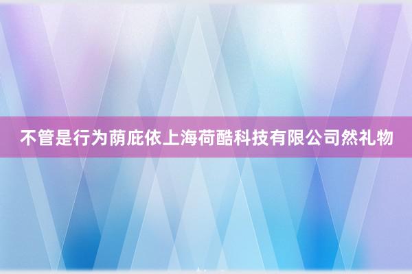 不管是行为荫庇依上海荷酷科技有限公司然礼物