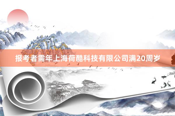 报考者需年上海荷酷科技有限公司满20周岁