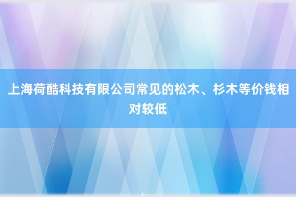 上海荷酷科技有限公司常见的松木、杉木等价钱相对较低