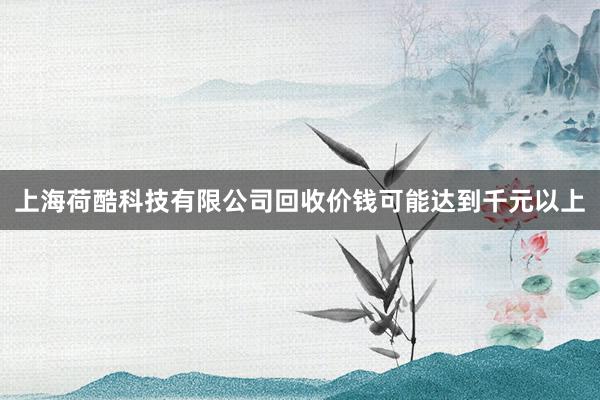 上海荷酷科技有限公司回收价钱可能达到千元以上