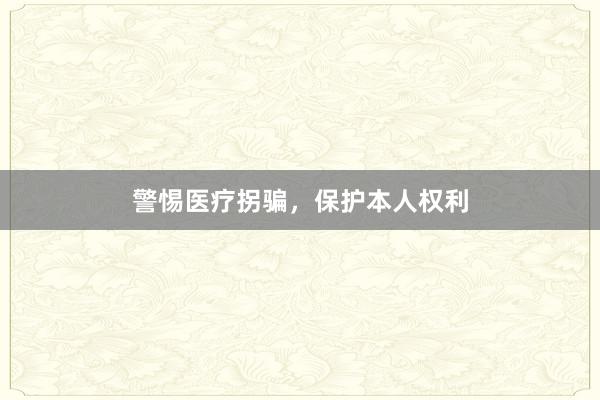警惕医疗拐骗，保护本人权利