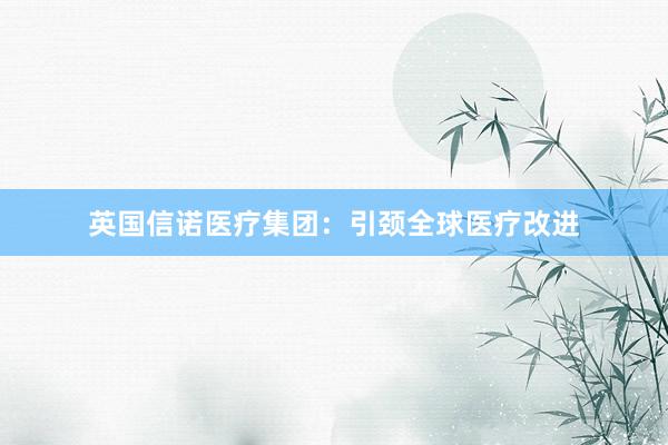 英国信诺医疗集团：引颈全球医疗改进